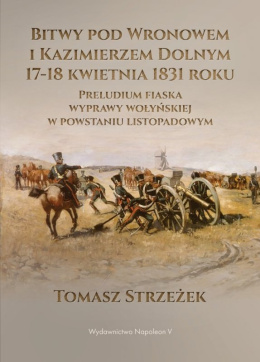Bitwy pod Wronowem i Kazimierzem Dolnym 17 - 18 kwietnia 1831 roku. Preludium fiaska wyprawy wołyńskiej w powstaniu listopadowym
