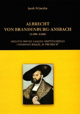 Albrecht von Brandenburg-Ansbach (1490-1568). Ostatni mistrz zakonu krzyżackiego i pierwszy książę 