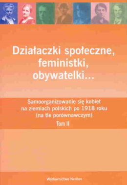 Działaczki społeczne, feministki, obywatelki… Samoorganizowanie się kobiet na ziemiach polskich do 1918 roku (na tle...) Tom II