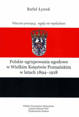 Wiecznie proszący, nigdy nie wysłuchani. Polskie ugrupowania ugodowe w Wielkim Księstwie Poznańskim w latach 1894–1918