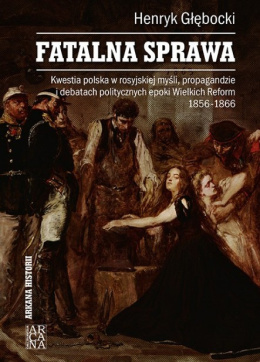 Fatalna sprawa. Kwestia polska w rosyjskiej myśli, propagandzie i debatach politycznych epoki Wielkich Reform 1856-1866