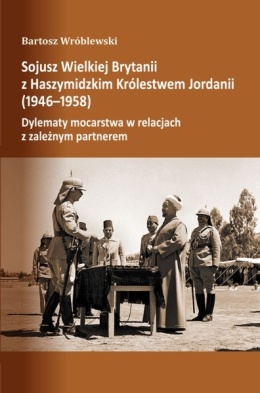 Sojusz Wielkiej Brytanii z Haszymidzkim Królestwem Jordanii (1946 - 1958). Dylematy mocarstwa w relacjach z zależnym partnerem