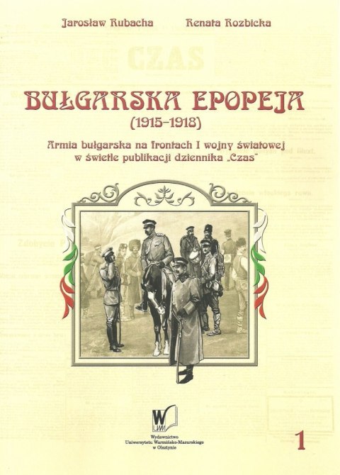 Bułgarska epopeja (1915-1916) Armia bułgarska na frontach I wojny światowej w świetle publikacji dziennika "Czas". Tom I