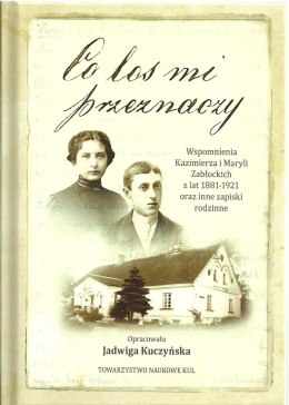 Co los mi przeznaczy... Wspomnienia Kazimierza i Maryli Zabłockich z lat 1881-1921 oraz inne zapiski rodzinne
