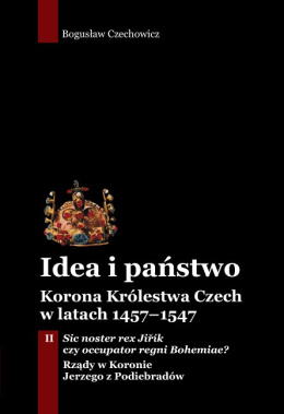 Idea i państwo. Korona Królestwa Czech w latach 1457–1547 Tom II. Sic noster rex Jiřík czy occupator regni Bohemiae?