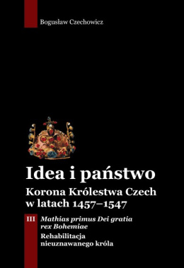 Idea i państwo. Korona Królestwa Czech w latach 1457–1547 Tom III. Mathias primus Dei gratia rex Bohemiae