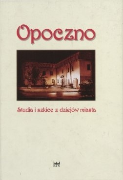 Opoczno. Studia i szkice z dziejów miasta Opoczno. Studia i szkice z dziejów miasta