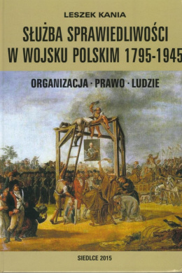 Służba sprawiedliwości w Wojsku Polskim 1795-1945 Organizacja - Prawo - Ludzie