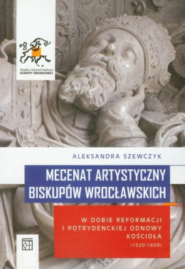 Mecenat artystyczny biskupów wrocławskich w dobie reformacji i potrydenckiej odnowy Kościoła (1520-1609)