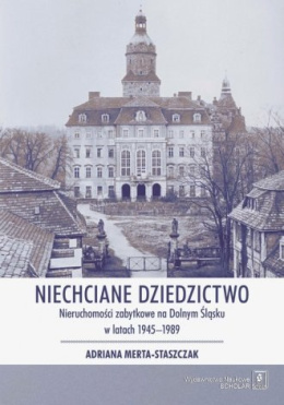 Niechciane dziedzictwo. Nieruchomości zabytkowe na Dolnym Śląsku w latach 1945-1989