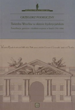 Twierdza Wrocław w okresie fryderycjańskim. Fortyfikacje, garnizon i działania wojenne w latach 1741-1806