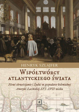 Współtwórcy atlantyckiego świata. Nowi chrześcijanie i Żydzi w gospodarce kolonialnej Ameryki Łacińskiej XVI-XVII wieku