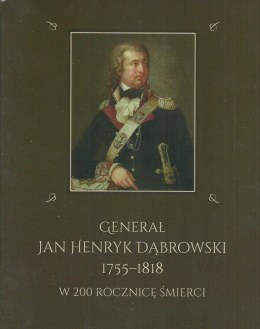 Generał Jan Henryk Dąbrowski 1755-1818. W 200 rocznicę śmierci