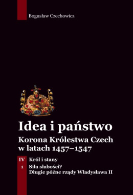 Idea i państwo. Korona Królestwa Czech w latach 1457-1547 Tom IV. Król i stany cz.1. Siła słabości?