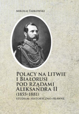 Polacy na Litwie i Białorusi pod rządami Aleksandra II (1855-1881). Studium historyczno-prawne