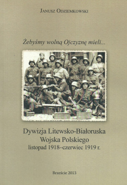 Żebyśmy wolną Ojczyznę mieli... Dywizja Litewsko-Białoruska Wojska Polskiego listopad 1918 - czerwiec 1919 r.