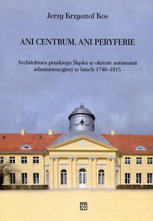 Ani centrum, ani peryferie. Architektura pruskiego Śląska w okresie autonomii administracyjnej w latach 1740-1815 Ani centrum, ani peryferie. Architektura pruskiego Śląska w okresie autonomii administracyjnej w latach 1740-1815