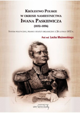 Królestwo Polskie w okresie namiestnictwa Iwana Paskiewicza (1832-1856) System polityczny, prawo i statut organiczny ...