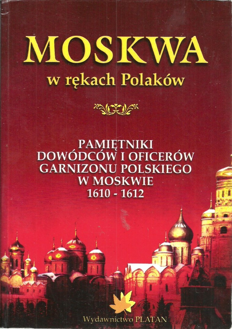 Moskwa w rękach Polaków. Pamiętniki dowódców i oficerów garnizonu polskiego w Moskwie w latach 1610 - 1612 Moskwa w rękach Polaków. Pamiętniki dowódców i oficerów garnizonu polskiego w Moskwie w latach 1610 - 1612