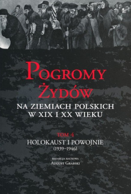 Pogromy Żydów na ziemiach polskich w XIX i XX wieku. Tom 4. Holokaust i Powojnie (1939-1946)