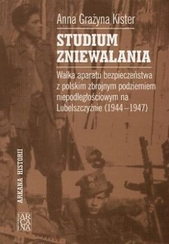 Studium zniewalania. Walka aparatu bezpieczeństwa z polskim zbrojnym podziemiem niepodległościowym na Lubelszczyźnie (1944-1947)
