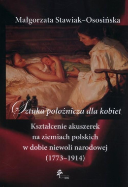 Sztuka położnicza dla kobiet Kształcenie akuszerek na ziemiach polskich w dobie niewoli narodowej (1773–1914)