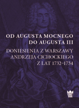 Od Augusta Mocnego do Augusta III Doniesienia z Warszawy A.Cichockiego z lat 1732–1734