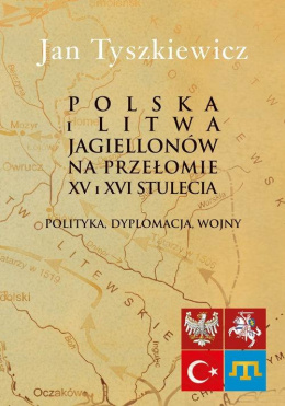 Polska i Litwa Jagiellonów na przełomie XV i XVI stulecia. Polityka, dyplomacja, wojny