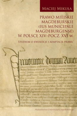 Prawo miejskie magdeburskie (Ius Municipale Magdeburgense) w Polsce XIV - pocz. XVI w. Studium o ewolucji i adaptacji prawa