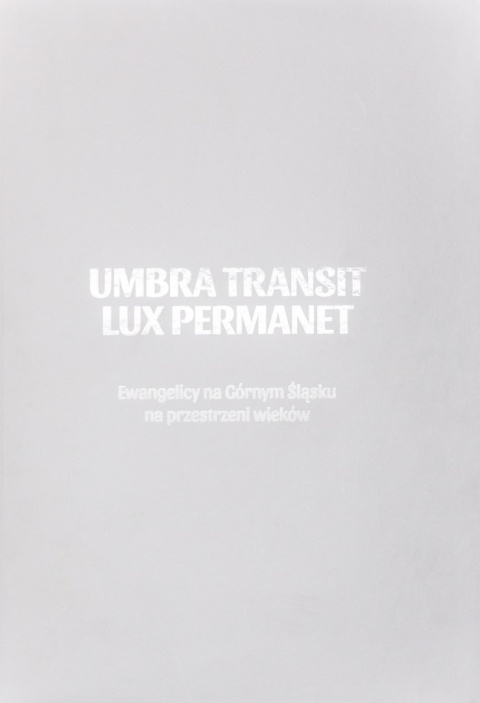 Umbra Transit - Lux Permanet. Ewangelicy na Górnym Śląsku na przestrzeni wieków