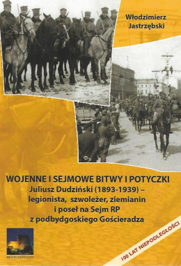 Wojenne i sejmowe bitwy i potyczki. Juliusz Dudziński (1893-1939) - legionista, szwoleżer, ziemianin i poseł na Sejm RP...