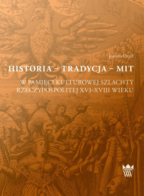 Historia - Tradycja - Mit. W pamięci kulturowej szlachty Rzeczypospolitej XVI-XVIII wieku