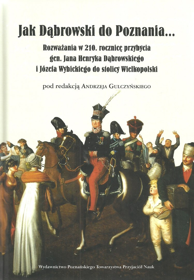 Jak Dąbrowski do Poznania... Rozważania w 210. rocznicę przybycia gen. Jana Henryka Dąbrowskiego i Józefa Wybickiego... Jak Dąbrowski do Poznania... Rozważania w 210. rocznicę przybycia gen. Jana Henryka Dąbrowskiego i Józefa Wybickiego...