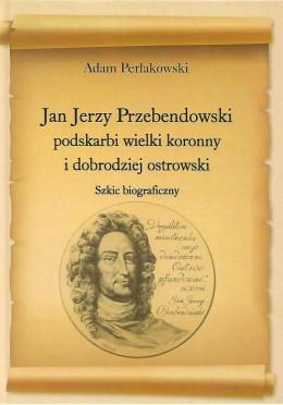 Jan Jerzy Przebendowski podskarbi wielki koronny i dobrodziej ostrowski. Szkic biograficzny