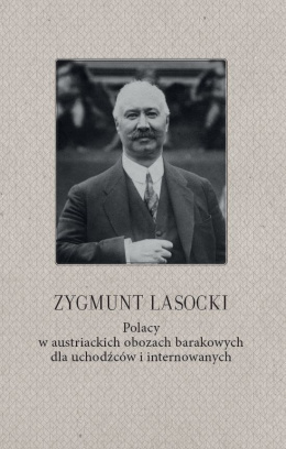 Zygmunt Lasocki. Polacy w austriackich obozach barakowych dla uchodźców i internowanych Zygmunt Lasocki