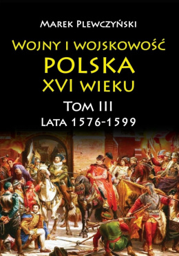 Wojny i wojskowość polska XVI wieku Tom III. Lata 1576- 1599