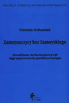 Zamoyszczycy bez Zamoyskiego. Studium dekompozycji ugrupowania politycznego Zamoyszczycy bez Zamoyskiego. Studium dekompozycji ugrupowania politycznego