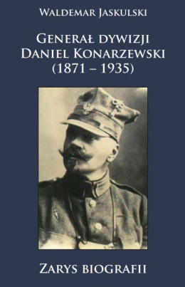 Generał dywizji Daniel Konarzewski (1871 – 1935). Zarys biografii