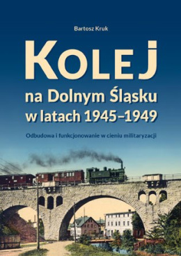 Kolej na Dolnym Śląsku w latach 1945-1949. Odbudowa i funkcjonowanie w cieniu militaryzacji