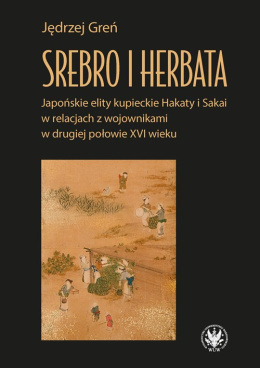 Srebro i herbata. Japońskie elity kupieckie Hakaty i Sakai w relacjach z wojownikami w drugiej połowie XVI wieku