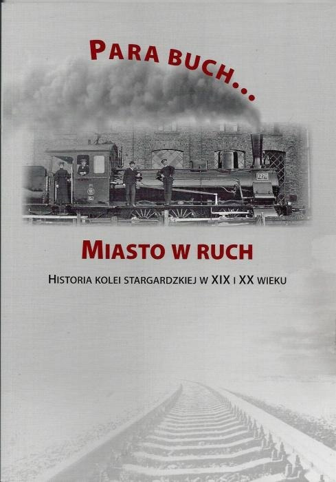 Para buch...Miasto w ruch. Historia kolei starogardzkiej w XIX i XX wieku Para buch...Miasto w ruch. Historia kolei starogardzkiej w XIX i XX wieku
