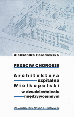 Przeciw chorobie. Architektura szpitalna Wielkopolski w dwudziestoleciu międzywojennym