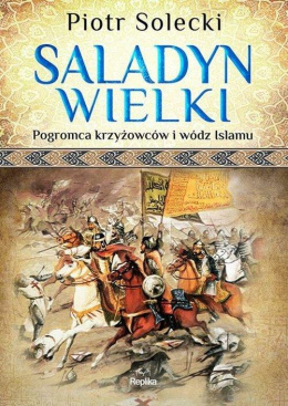 Saladyn Wielki. Pogromca krzyżowców i wódz Islamu