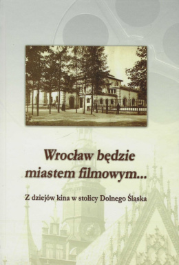 Wrocław będzie miastem filmowym... Z dziejów kina w stolicy Dolnego Śląska