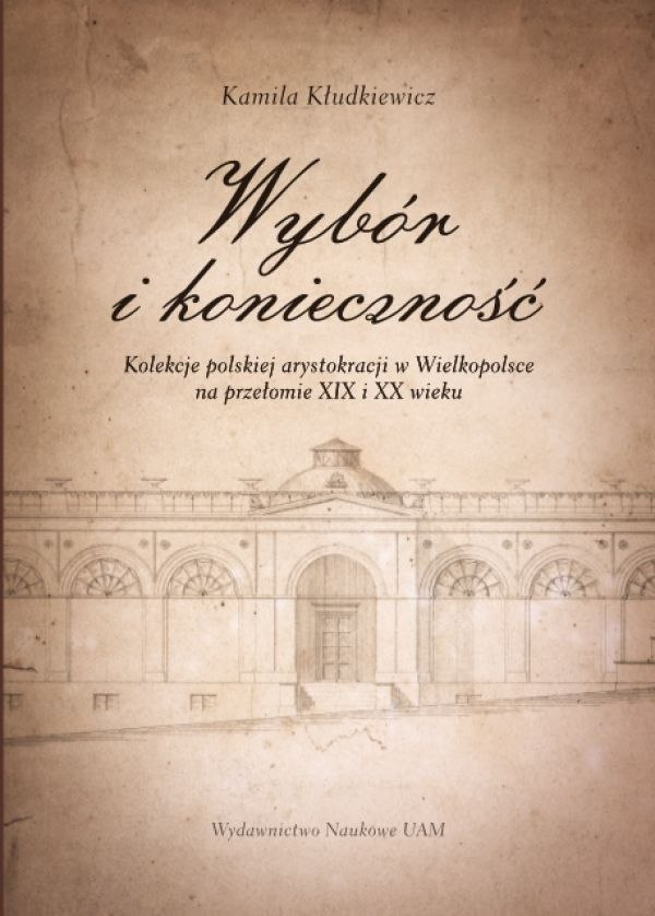 Wybór i konieczność. Kolekcje arystokracji polskiej w Wielkopolsce na przełomie XIX i XX wieku Wybór i konieczność. Kolekcje arystokracji polskiej w Wielkopolsce na przełomie XIX i XX wieku
