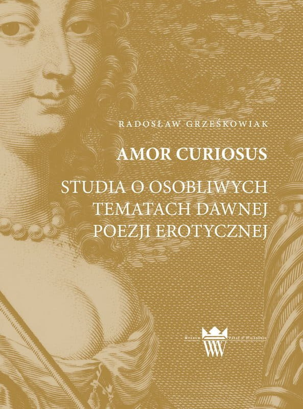 Amor Curiosus. Szkice o osobliwych tematach dawnej poezji erotycznej Amor Curiosus. Szkice o osobliwych tematach dawnej poezji erotycznej