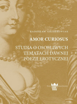 Amor Curiosus. Szkice o osobliwych tematach dawnej poezji erotycznej