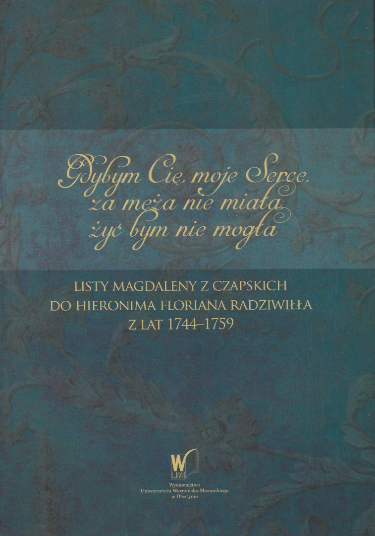 Gdybym Cię moje Serce, za męża nie miała, żyć bym nie mogła... Listy Magdaleny z Czapskich do Hieronima Floriana Radziwiłła ....
