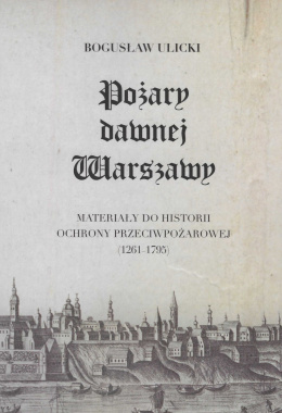 Pożary dawnej Warszawy. Materiały do historii ochrony przeciwpożarowej (1261-1795)