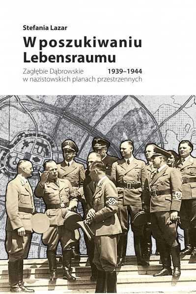 W poszukiwaniu Lebensraumu. Zagłębie Dąbrowskie w planach przestrzennych 1939-1944 W poszukiwaniu Lebensraumu. Zagłębie Dąbrowskie w planach przestrzennych 1939-1944